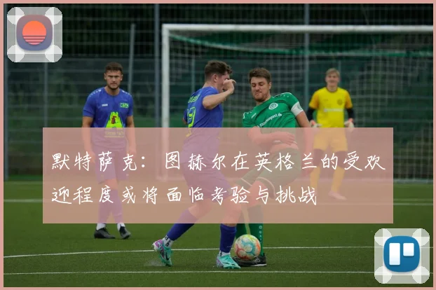 默特萨克：图赫尔在英格兰的受欢迎程度或将面临考验与挑战