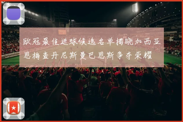 欧冠最佳进球候选名单揭晓加西亚恩梅查丹尼斯曼巴恩斯争夺荣耀