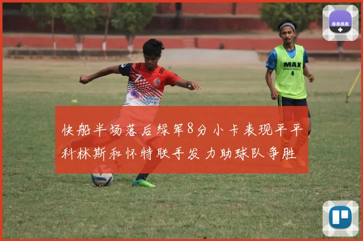 快船半场落后绿军8分小卡表现平平科林斯和怀特联手发力助球队争胜