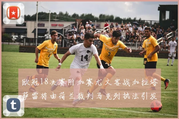 欧冠18决赛附加赛尤文客战加拉塔萨雷将由荷兰裁判马克列执法引发关注