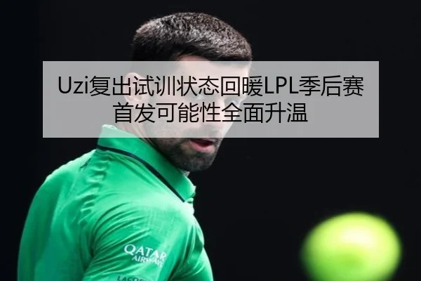 Uzi复出试训状态回暖LPL季后赛首发可能性全面升温（kaiyun）