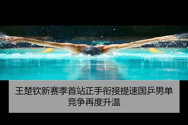 王楚钦新赛季首站正手衔接提速国乒男单竞争再度升温（kaiyun）